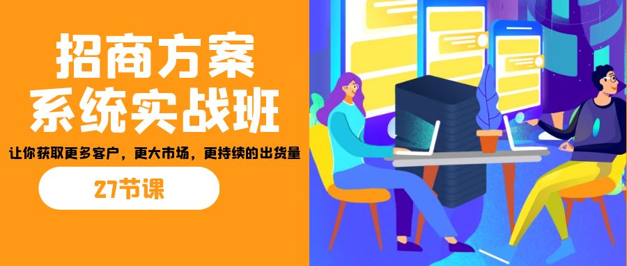 招商·方案系统实战班：让你获取更多客户，更大市场，更持续的出货量(27节)-创纪