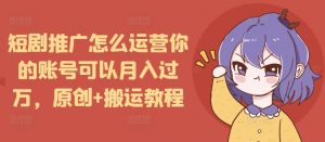 短剧推广怎么运营你的账号可以月入过万，原创+搬运教程-创纪