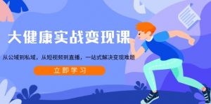 大健康实战变现课：从公域到私域，从短视频到直播，一站式解决变现难题-创纪