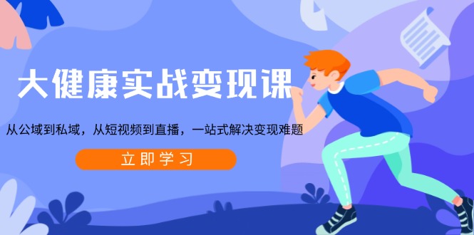 大健康实战变现课：从公域到私域，从短视频到直播，一站式解决变现难题-创纪