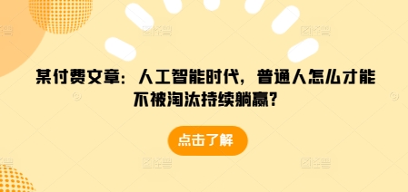 某付费文章：人工智能时代，普通人怎么才能不被淘汰持续躺赢?-创纪