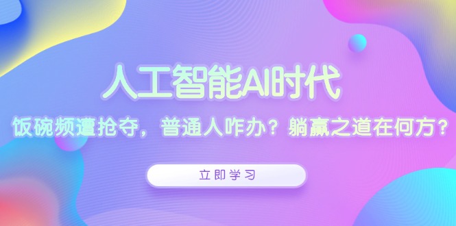 人工智能AI时代，饭碗频遭抢夺，普通人咋办？躺赢之道在何方？-创纪
