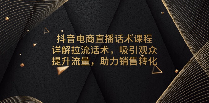 抖音电商直播话术课程，详解拉流话术，吸引观众，提升流量，助力销售转化-创纪