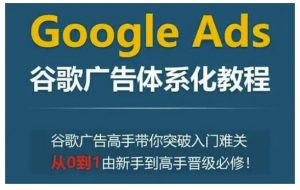 Google Ads谷歌广告体系化教程,谷歌广告高手带你突破入门难关,从0到1由新手到高手晋级必修-创纪
