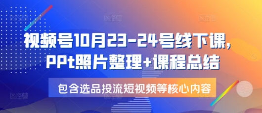 视频号10月23-24号线下课，PPt照片整理+课程总结，包含选品投流短视频等核心内容-创纪