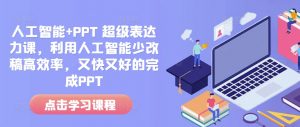 人工智能+PPT 超级表达力课,利用人工智能少改稿高效率,又快又好的完成PPT-创纪