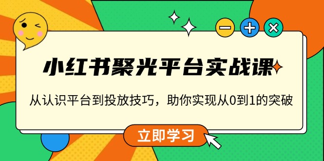 小红书 聚光平台实战课，从认识平台到投放技巧，助你实现从0到1的突破-创纪
