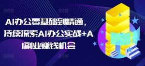 AI办公零基础到精通，持续探索AI办公实战+AI副业赚钱机会-创纪