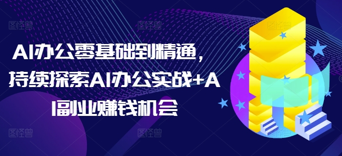 AI办公零基础到精通，持续探索AI办公实战+AI副业赚钱机会-创纪