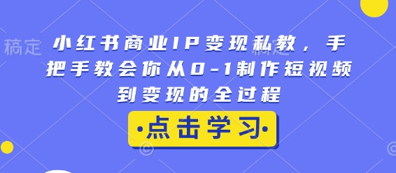小红书商业IP变现私教,手把手教会你从0-1制作短视频到变现的全过程-创纪