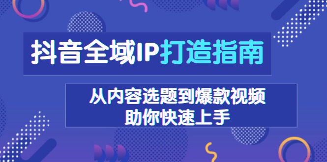 抖音全域IP打造指南，从内容选题到爆款视频，助你快速上手-创纪