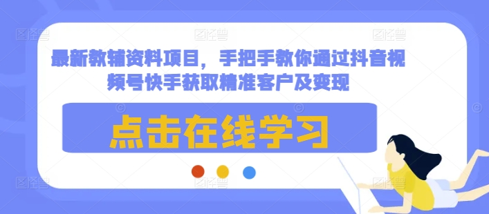 最新教辅资料项目，手把手教你通过抖音视频号快手获取精准客户及变现-创纪