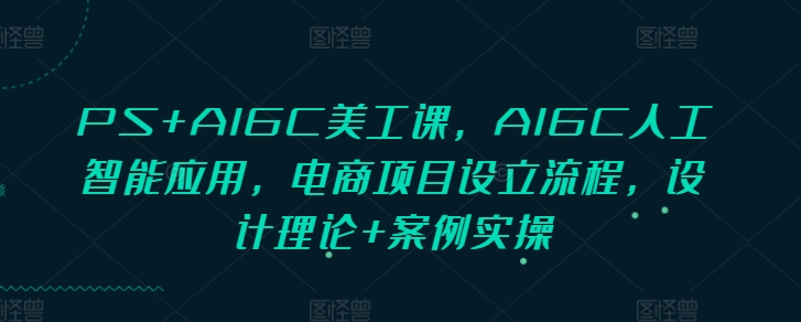 PS+AIGC美工课，AIGC人工智能应用，电商项目设立流程，设计理论+案例实操-创纪