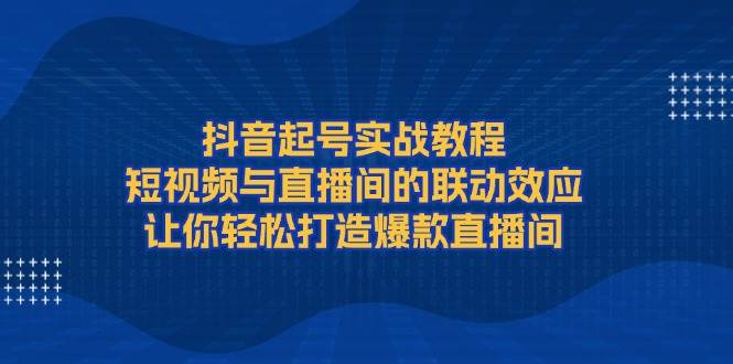 抖音起号实战教程，短视频与直播间的联动效应，让你轻松打造爆款直播间-创纪