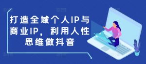 打造全域个人IP与商业IP，利用人性思维做抖音-创纪