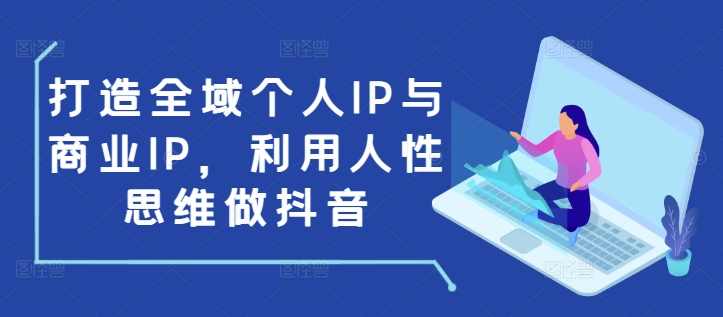 打造全域个人IP与商业IP，利用人性思维做抖音-创纪