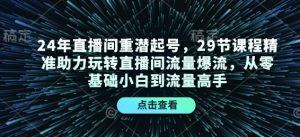 24年直播间重潜起号，29节课程精准助力玩转直播间流量爆流，从零基础小白到流量高手-创纪