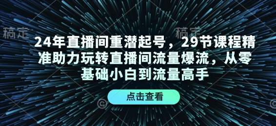 24年直播间重潜起号，29节课程精准助力玩转直播间流量爆流，从零基础小白到流量高手-创纪