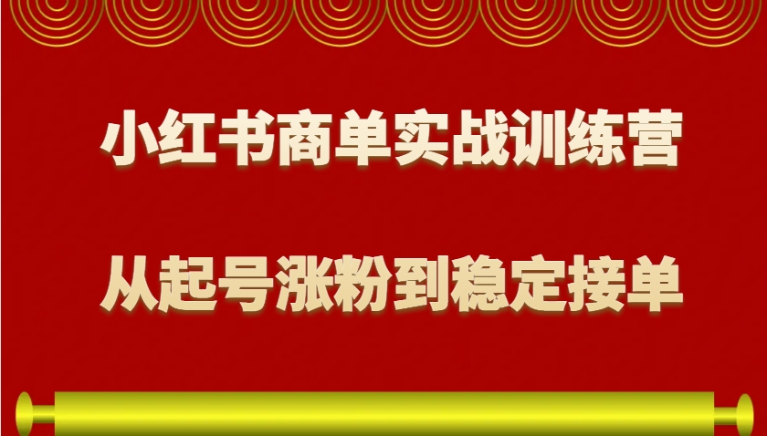 小红书商单实战训练营，从0到1教你如何变现，从起号涨粉到稳定接单，适合新手-创纪