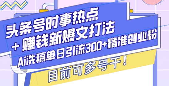 头条号时事热点+赚钱新爆文打法，Ai洗稿单日引流300+精准创业粉，目前可多号干【揭秘】-创纪