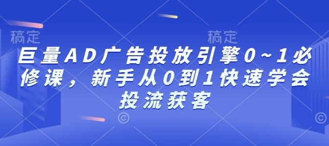 巨量AD广告投放引擎0~1必修课，新手从0到1快速学会投流获客-创纪