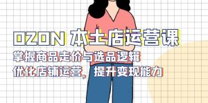 OZON 本土店运营课,掌握商品走价与选品逻辑,优化店铺运营,提升变现能力-创纪