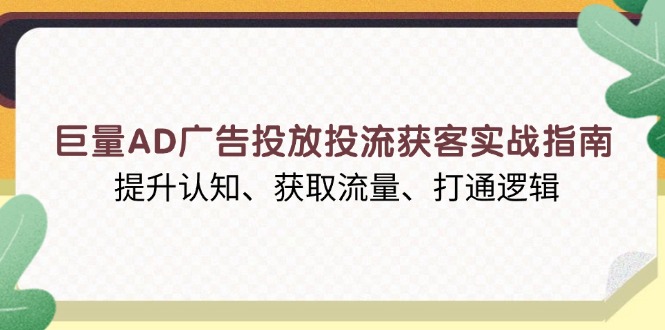 巨量AD广告投放投流获客实战指南,提升认知、获取流量、打通逻辑-创纪