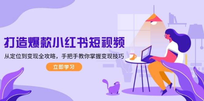 打造爆款小红书短视频，从定位到变现全攻略，手把手教你掌握变现技巧-创纪