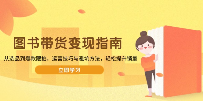 图书带货变现指南,从选品到爆款跟拍,运营技巧与避坑方法,轻松提升销量-创纪