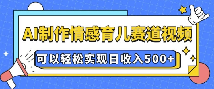 AI 制作情感育儿赛道视频，可以轻松实现日收入5张【揭秘】-创纪