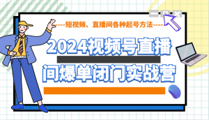 2024视频号直播间爆单闭门实战营，教你如何做视频号，短视频、直播间各种起号方法-创纪