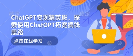 ChatGPT变现精英班,探索使用ChatGPT拓宽搞钱思路-创纪