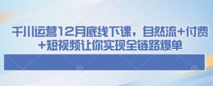 千川运营12月底线下课，自然流+付费+短视频让你实现全链路爆单-创纪