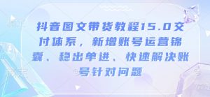 抖音图文带货教程15.0交付体系，新增账号运营锦囊、稳出单进、快速解决账号针对问题-创纪