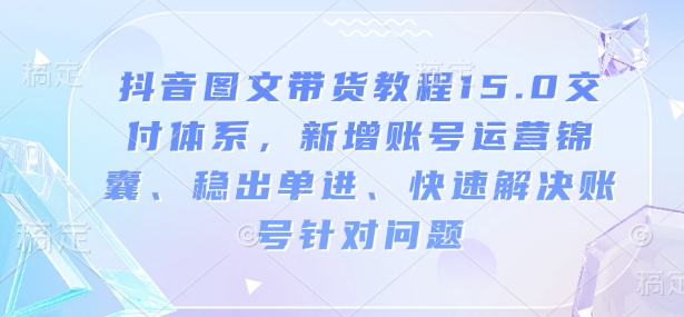 抖音图文带货教程15.0交付体系，新增账号运营锦囊、稳出单进、快速解决账号针对问题-创纪