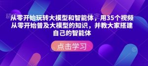 从零开始玩转大模型和智能体，​用35个视频从零开始普及大模型的知识，并教大家搭建自己的智能体-创纪