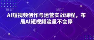 AI短视频创作与运营实战课程,布局Al短视频流量不会停-创纪
