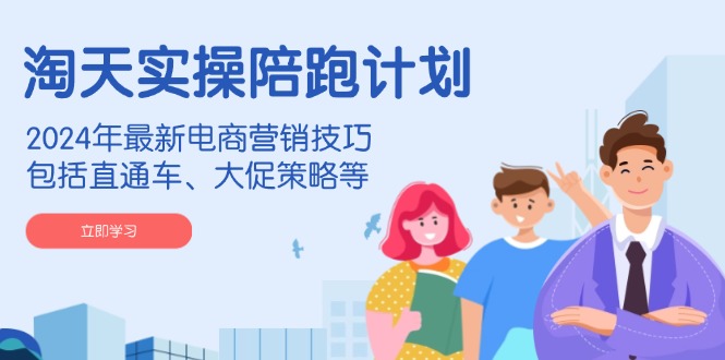 淘天实操陪跑计划，2024年最新电商营销技巧，包括直通车、大促策略等-创纪