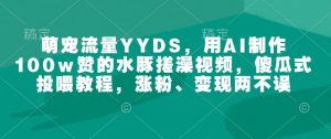 萌宠流量YYDS，用AI制作100w赞的水豚搓澡视频，傻瓜式投喂教程，涨粉、变现两不误-创纪