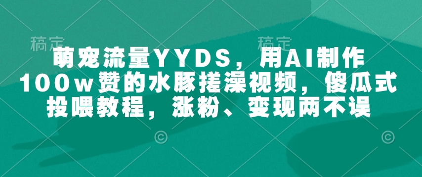 萌宠流量YYDS，用AI制作100w赞的水豚搓澡视频，傻瓜式投喂教程，涨粉、变现两不误-创纪