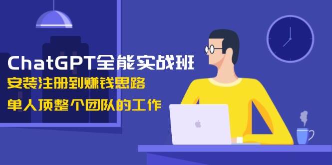 ChatGPT全能实战班，安装注册到赚钱思路，单人顶整个团队的工作-创纪
