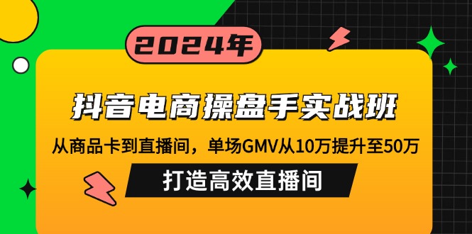 抖音电商操盘手实战班：从商品卡到直播间，单场GMV从10万提升至50万，…-创纪