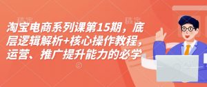 淘宝电商系列课第15期，底层逻辑解析+核心操作教程，运营、推广提升能力的必学课程+配套资料-创纪