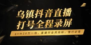 乌镇抖音直播打号全程录屏，gvm20万一场，直播行业风向标，懂行必看-创纪