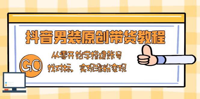 抖音男装原创带货教程：从零开始学搭建账号，找对标，实现涨粉变现-创纪