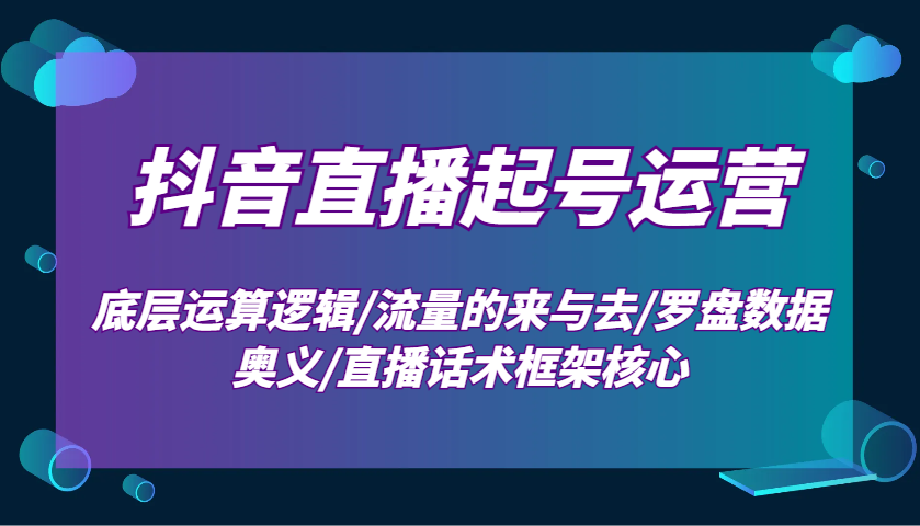 抖音直播起号运营:底层运算逻辑/流量的来与去/罗盘数据奥义/直播话术框架核心-创纪