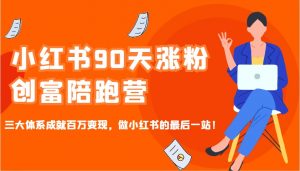 小红书90天涨粉创富陪跑营，三大体系成就百万变现，做小红书的最后一站！-创纪
