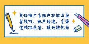 竞价推广多账户投放与获客技巧，账户搭建，多渠道精准获客，提升转化率-创纪