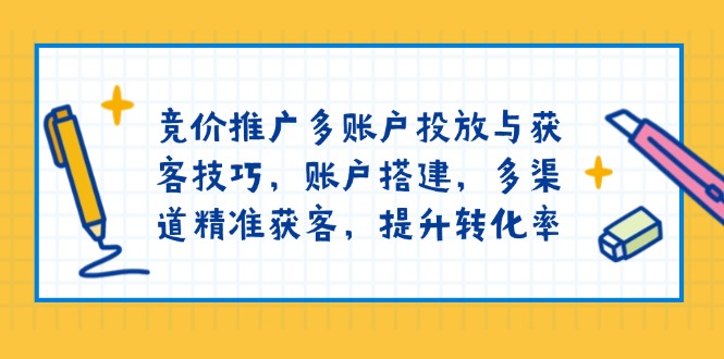 竞价推广多账户投放与获客技巧，账户搭建，多渠道精准获客，提升转化率-创纪