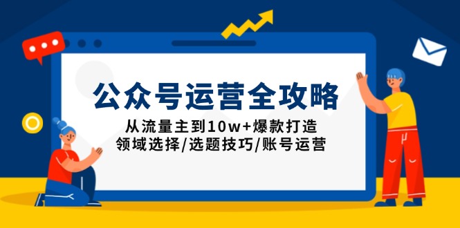公众号运营全攻略：从流量主到10w+爆款打造，领域选择/选题技巧/账号运营-创纪